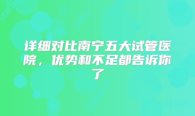 详细对比南宁五大试管医院，优势和不足都告诉你了