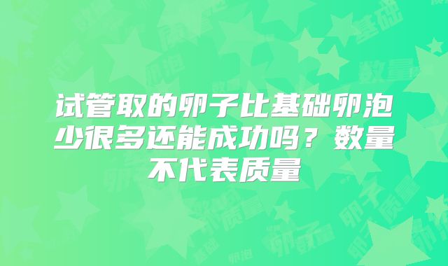 试管取的卵子比基础卵泡少很多还能成功吗？数量不代表质量