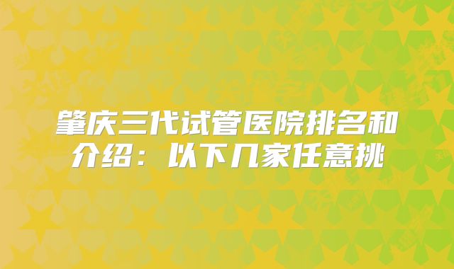 肇庆三代试管医院排名和介绍：以下几家任意挑