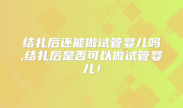 结扎后还能做试管婴儿吗,结扎后是否可以做试管婴儿！
