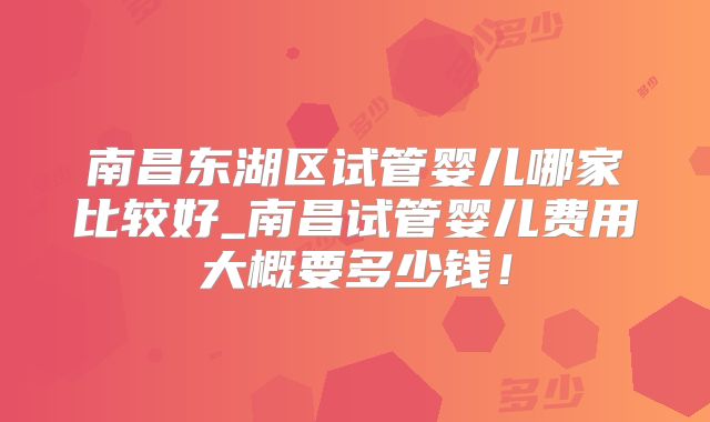 南昌东湖区试管婴儿哪家比较好_南昌试管婴儿费用大概要多少钱！