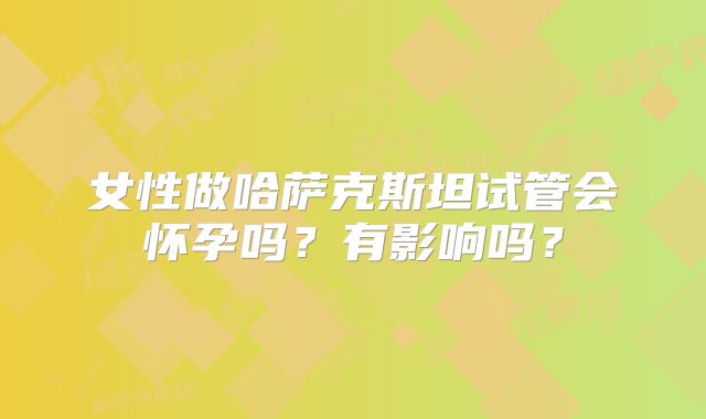 女性做哈萨克斯坦试管会怀孕吗？有影响吗？