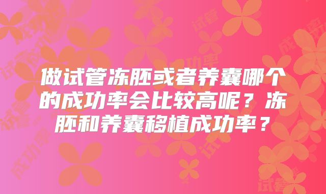 做试管冻胚或者养囊哪个的成功率会比较高呢？冻胚和养囊移植成功率？