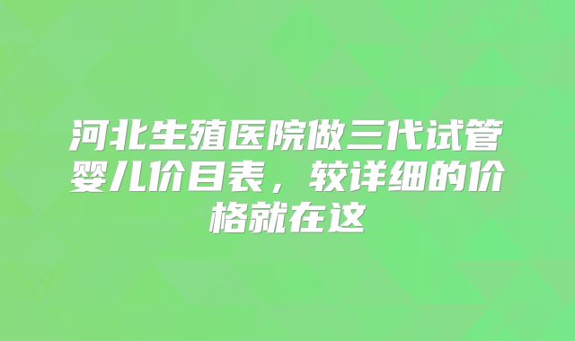 河北生殖医院做三代试管婴儿价目表，较详细的价格就在这