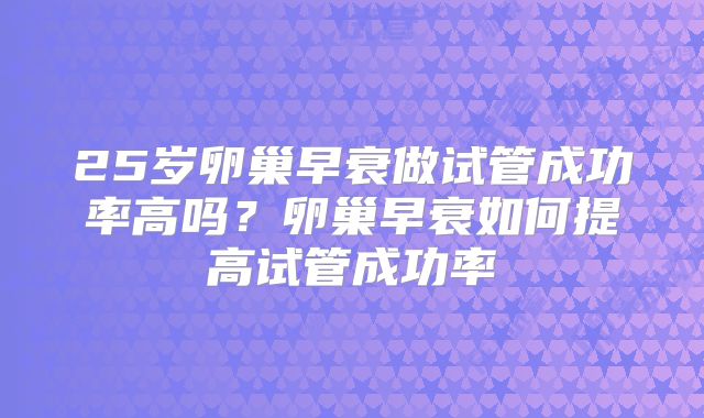 25岁卵巢早衰做试管成功率高吗？卵巢早衰如何提高试管成功率