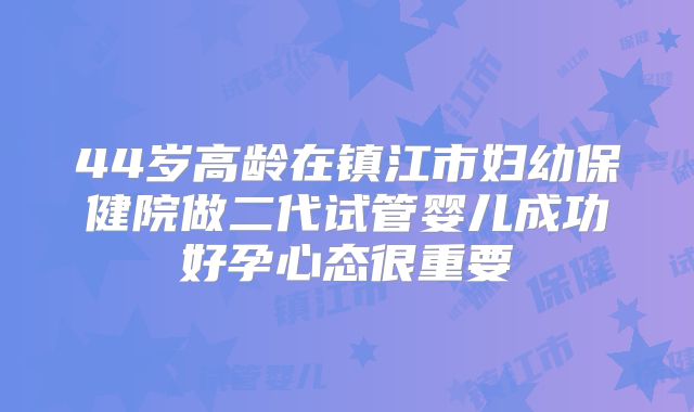 44岁高龄在镇江市妇幼保健院做二代试管婴儿成功好孕心态很重要