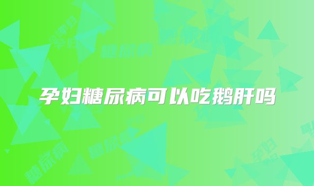 孕妇糖尿病可以吃鹅肝吗