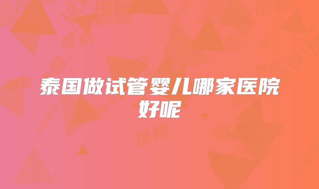 泰国做试管婴儿哪家医院好呢