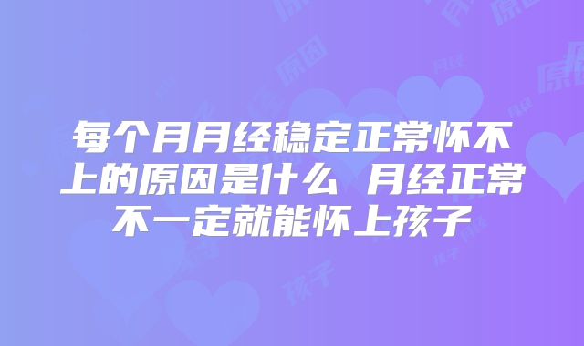 每个月月经稳定正常怀不上的原因是什么 月经正常不一定就能怀上孩子