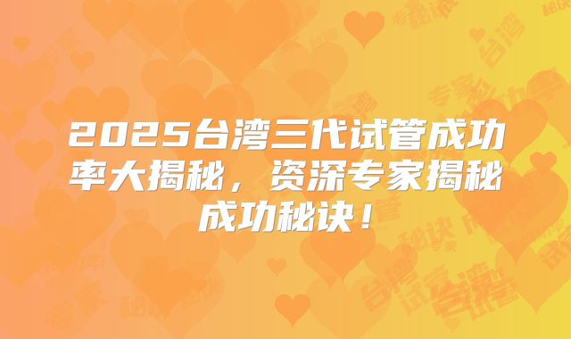 2025台湾三代试管成功率大揭秘，资深专家揭秘成功秘诀！