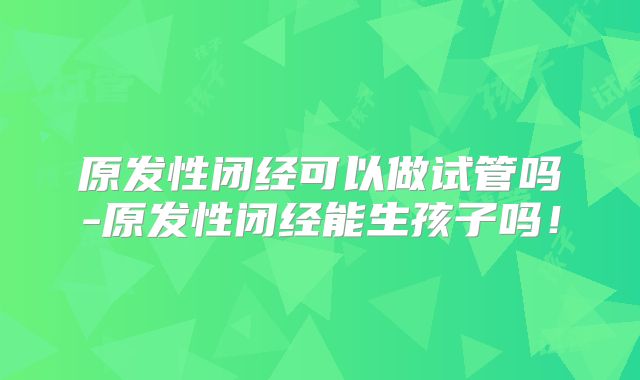 原发性闭经可以做试管吗-原发性闭经能生孩子吗！