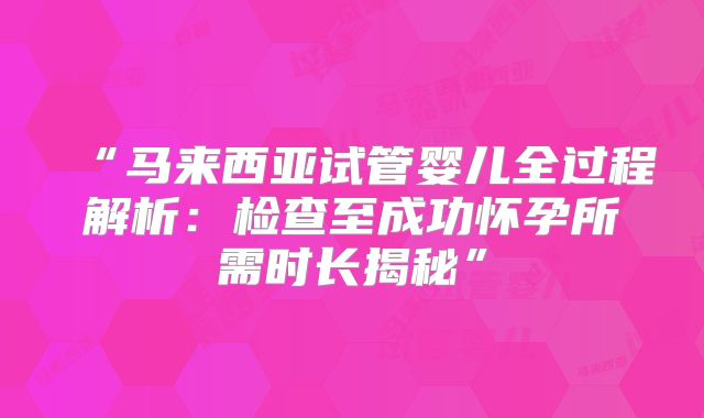 “马来西亚试管婴儿全过程解析：检查至成功怀孕所需时长揭秘”