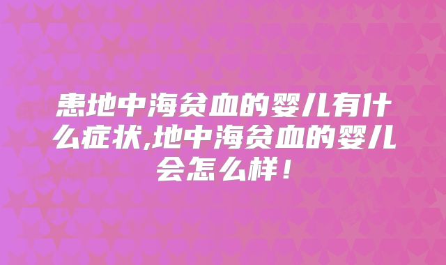 患地中海贫血的婴儿有什么症状,地中海贫血的婴儿会怎么样！