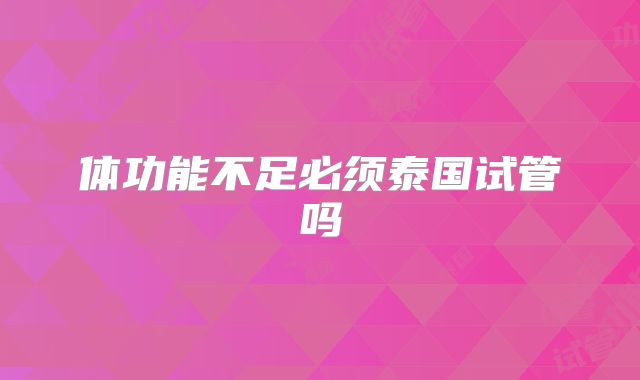 体功能不足必须泰国试管吗