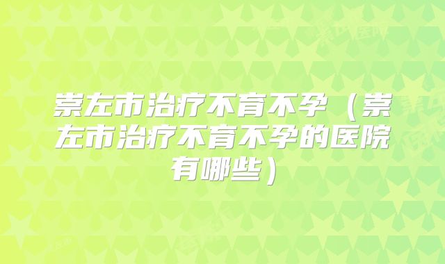 崇左市治疗不育不孕（崇左市治疗不育不孕的医院有哪些）