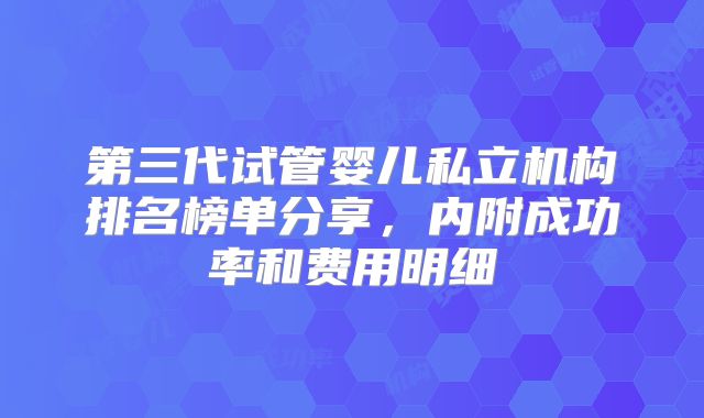 第三代试管婴儿私立机构排名榜单分享，内附成功率和费用明细
