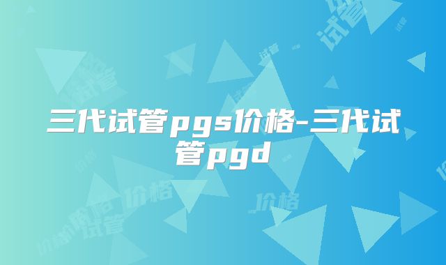 三代试管pgs价格-三代试管pgd