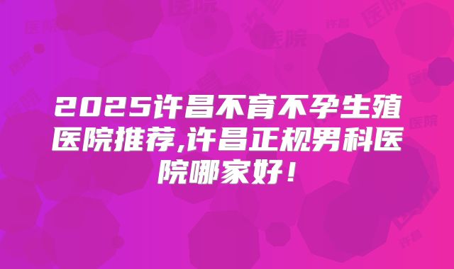 2025许昌不育不孕生殖医院推荐,许昌正规男科医院哪家好！