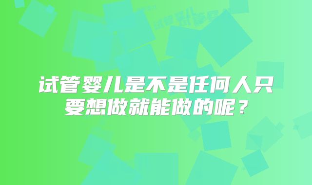 试管婴儿是不是任何人只要想做就能做的呢？