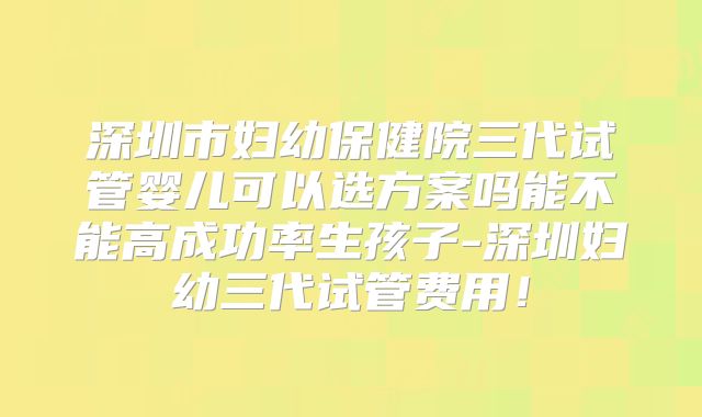 深圳市妇幼保健院三代试管婴儿可以选方案吗能不能高成功率生孩子-深圳妇幼三代试管费用!