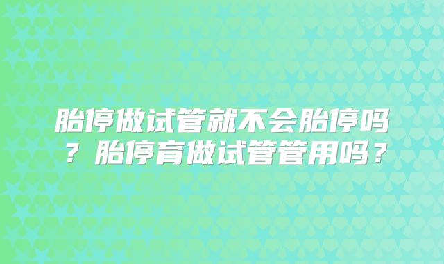 胎停做试管就不会胎停吗？胎停育做试管管用吗？