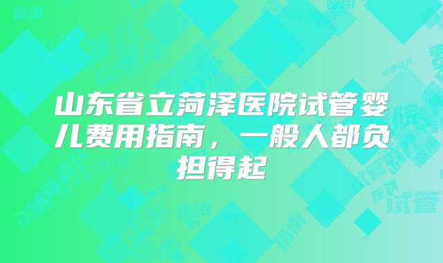 山东省立菏泽医院试管婴儿费用指南，一般人都负担得起