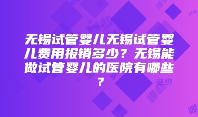 无锡试管婴儿无锡试管婴儿费用报销多少?无锡能做试管婴儿的医院有哪些?