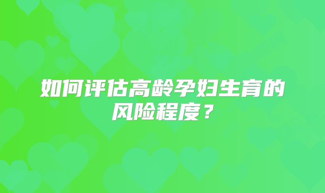 如何评估高龄孕妇生育的风险程度？