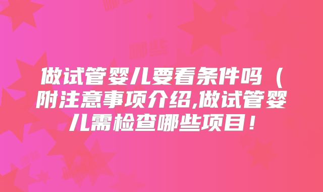 做试管婴儿要看条件吗（附注意事项介绍,做试管婴儿需检查哪些项目！