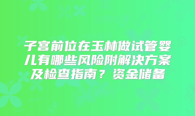 子宫前位在玉林做试管婴儿有哪些风险附解决方案及检查指南？资金储备