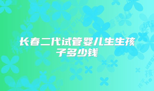 长春二代试管婴儿生生孩子多少钱