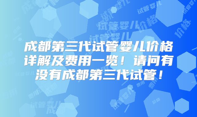 成都第三代试管婴儿价格详解及费用一览！请问有没有成都第三代试管！