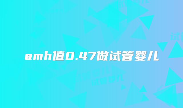amh值0.47做试管婴儿