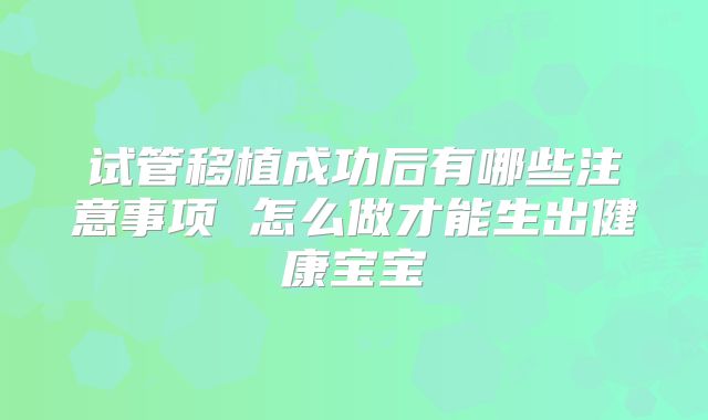 试管移植成功后有哪些注意事项 怎么做才能生出健康宝宝