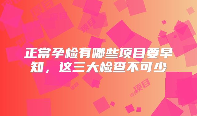 正常孕检有哪些项目要早知，这三大检查不可少