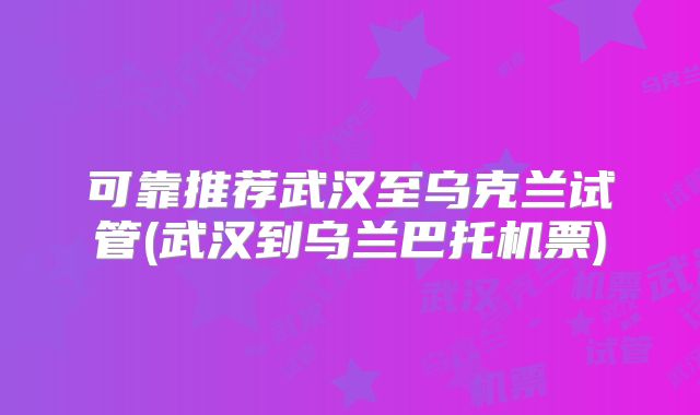 可靠推荐武汉至乌克兰试管(武汉到乌兰巴托机票)