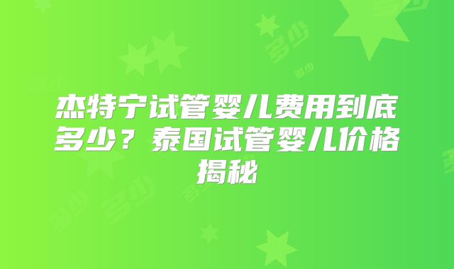 杰特宁试管婴儿费用到底多少?泰国试管婴儿价格揭秘
