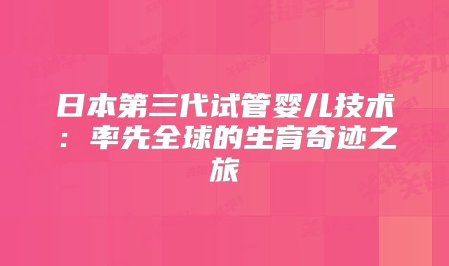 日本第三代试管婴儿技术：率先全球的生育奇迹之旅