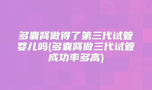 多囊肾做得了第三代试管婴儿吗(多囊肾做三代试管成功率多高)