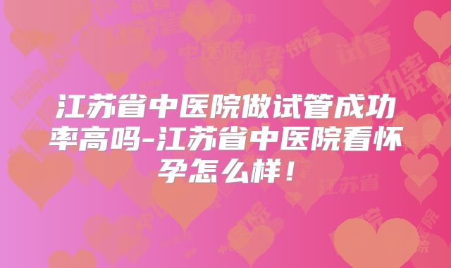 江苏省中医院做试管成功率高吗-江苏省中医院看怀孕怎么样！