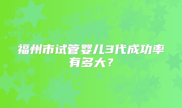 福州市试管婴儿3代成功率有多大？