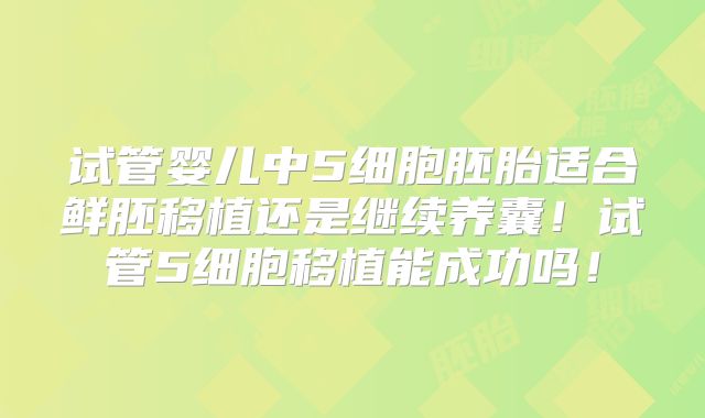 试管婴儿中5细胞胚胎适合鲜胚移植还是继续养囊！试管5细胞移植能成功吗！