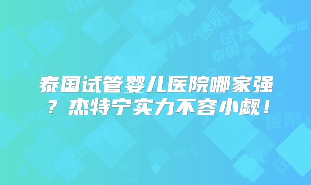 泰国试管婴儿医院哪家强？杰特宁实力不容小觑！