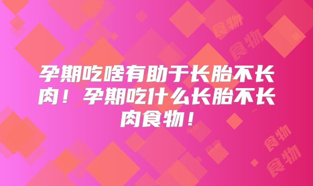 孕期吃啥有助于长胎不长肉!孕期吃什么长胎不长肉食物!