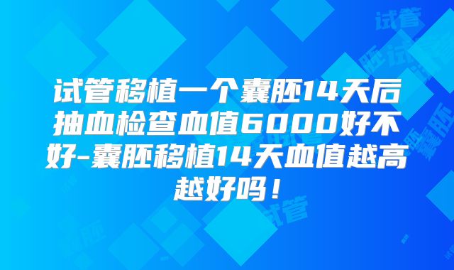 试管移植一个囊胚14天后抽血检查血值6000好不好-囊胚移植14天血值越高越好吗！
