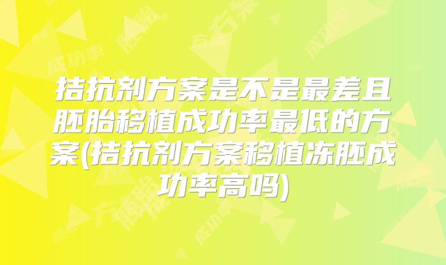 拮抗剂方案是不是最差且胚胎移植成功率最低的方案(拮抗剂方案移植冻胚成功率高吗)