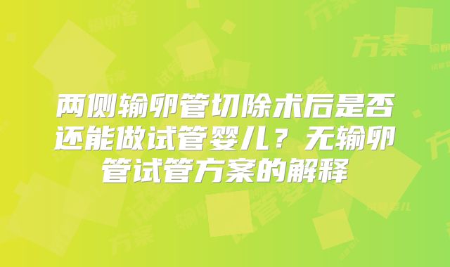 两侧输卵管切除术后是否还能做试管婴儿？无输卵管试管方案的解释