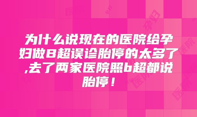为什么说现在的医院给孕妇做B超误诊胎停的太多了,去了两家医院照b超都说胎停！