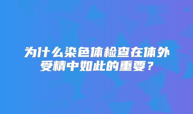 为什么染色体检查在体外受精中如此的重要？