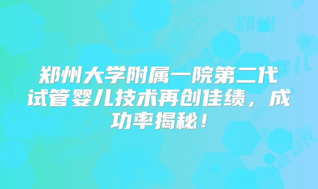 郑州大学附属一院第二代试管婴儿技术再创佳绩，成功率揭秘！